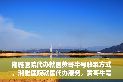 湘雅医院代办就医黄哥牛号联系方式，湘雅医院就医代办服务，黄哥牛号联系方式揭秘