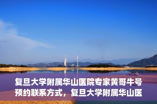 复旦大学附属华山医院专家黄哥牛号预约联系方式，复旦大学附属华山医院专家黄哥牛号预约攻略及联系方式