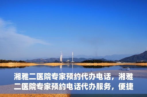 湘雅二医院专家预约代办电话，湘雅二医院专家预约电话代办服务，便捷预约，一键直达专家门诊