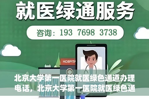 北京大学第一医院就医绿色通道办理电话，北京大学第一医院就医绿色通道服务热线电话详解