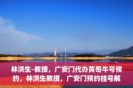 林洪生-教授，广安门代办黄哥牛号预约，林洪生教授，广安门预约挂号解析与解读