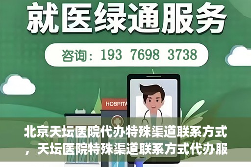 北京天坛医院代办特殊渠道联系方式，天坛医院特殊渠道联系方式代办服务解析