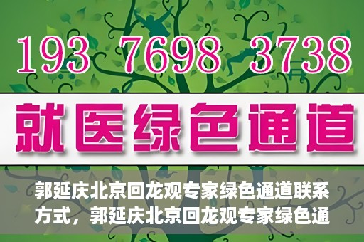 郭延庆北京回龙观专家绿色通道联系方式，郭延庆北京回龙观专家绿色通道联系信息揭秘