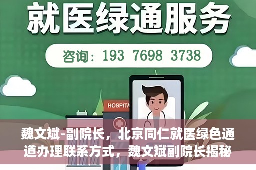 魏文斌-副院长，北京同仁就医绿色通道办理联系方式，魏文斌副院长揭秘，北京同仁就医绿色通道办理攻略与联系方式