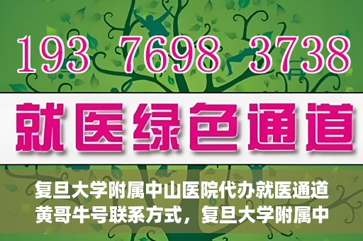 复旦大学附属中山医院代办就医通道黄哥牛号联系方式，复旦大学附属中山医院就医通道代办服务，黄哥牛号联系方式揭秘