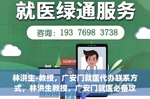 林洪生-教授，广安门就医代办联系方式，林洪生教授，广安门就医必备攻略，快速联系代办服务
