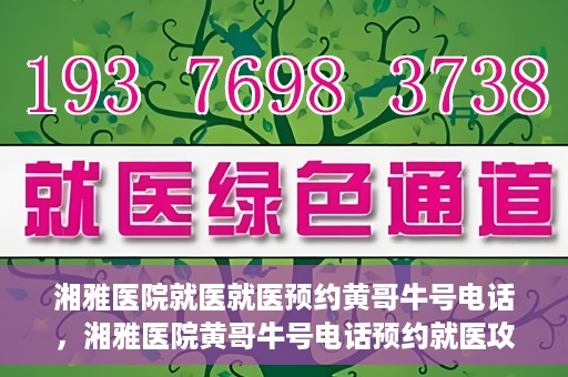 湘雅医院就医就医预约黄哥牛号电话，湘雅医院黄哥牛号电话预约就医攻略