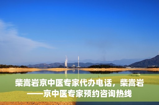 柴嵩岩京中医专家代办电话，柴嵩岩——京中医专家预约咨询热线