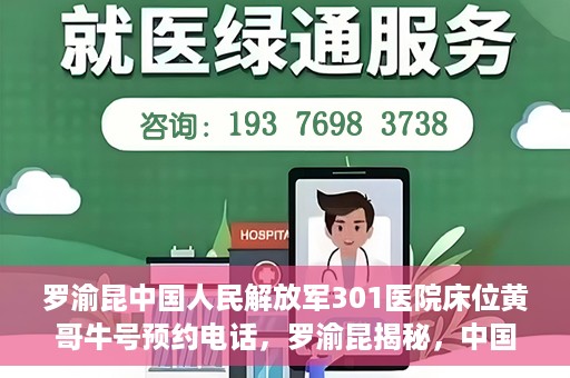 罗渝昆中国人民解放军301医院床位黄哥牛号预约电话，罗渝昆揭秘，中国人民解放军301医院床位预约攻略及黄哥牛号预约电话揭秘
