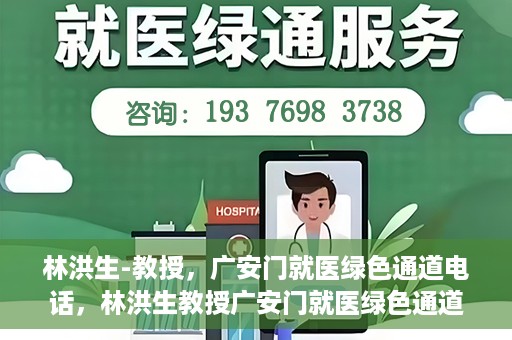 林洪生-教授，广安门就医绿色通道电话，林洪生教授广安门就医绿色通道专线电话揭秘