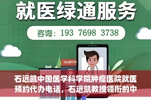 石远凯中国医学科学院肿瘤医院就医预约代办电话，石远凯教授领衔的中国医学科学院肿瘤医院就医预约咨询热线