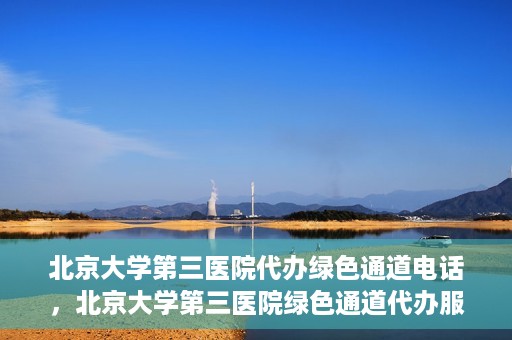 北京大学第三医院代办绿色通道电话，北京大学第三医院绿色通道代办服务联系电话揭秘