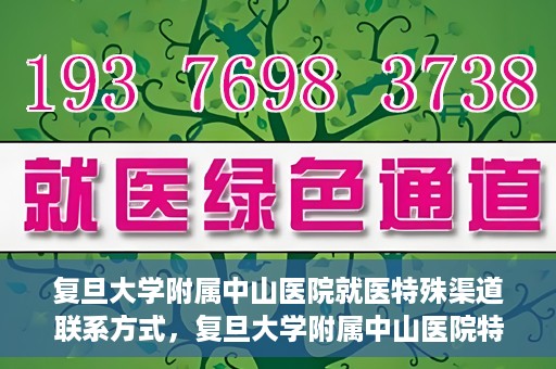 复旦大学附属中山医院就医特殊渠道联系方式，复旦大学附属中山医院特殊渠道就医联系方式指南