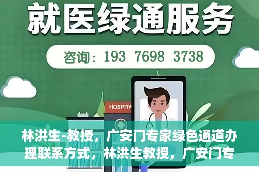 林洪生-教授，广安门专家绿色通道办理联系方式，林洪生教授，广安门专家绿色通道联系方法及专业解析