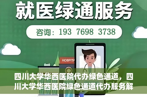 四川大学华西医院代办绿色通道，四川大学华西医院绿色通道代办服务解析
