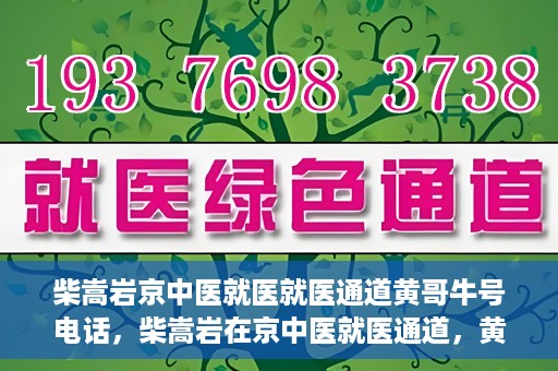 柴嵩岩京中医就医就医通道黄哥牛号电话，柴嵩岩在京中医就医通道，黄哥牛号联系电话解读