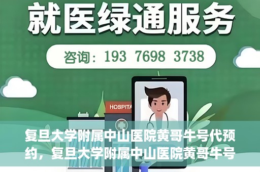 复旦大学附属中山医院黄哥牛号代预约，复旦大学附属中山医院黄哥牛号预约服务解析