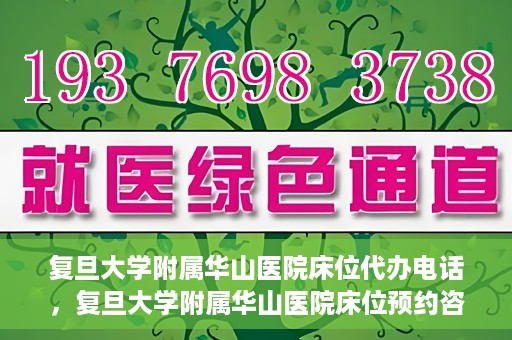 复旦大学附属华山医院床位代办电话，复旦大学附属华山医院床位预约咨询热线