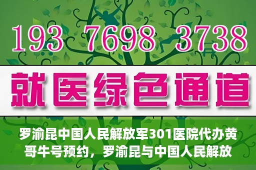 罗渝昆中国人民解放军301医院代办黄哥牛号预约，罗渝昆与中国人民解放军301医院预约挂号背后的故事，黄哥牛号预约代办揭秘
