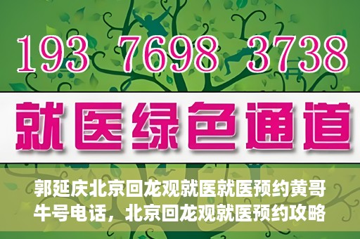 郭延庆北京回龙观就医就医预约黄哥牛号电话，北京回龙观就医预约攻略，郭延庆医生预约电话及黄哥牛号全解析