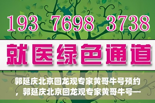 郭延庆北京回龙观专家黄哥牛号预约，郭延庆北京回龙观专家黄哥牛号——预约挂号攻略