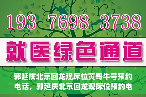 郭延庆北京回龙观床位黄哥牛号预约电话，郭延庆北京回龙观床位预约电话及黄哥牛号预约攻略
