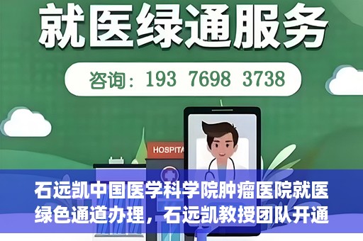 石远凯中国医学科学院肿瘤医院就医绿色通道办理，石远凯教授团队开通中国医学科学院肿瘤医院就医绿色通道办理服务