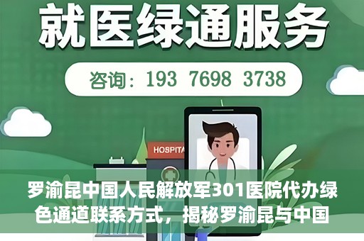罗渝昆中国人民解放军301医院代办绿色通道联系方式，揭秘罗渝昆与中国人民解放军301医院绿色通道代办联系方式，权威医疗服务的便捷通道！