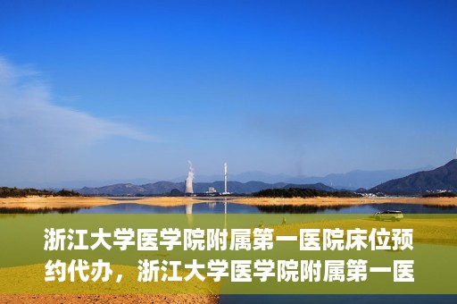 浙江大学医学院附属第一医院床位预约代办，浙江大学医学院附属第一医院床位预约代办服务详解