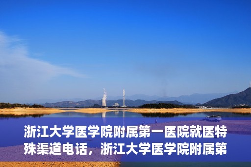 浙江大学医学院附属第一医院就医特殊渠道电话，浙江大学医学院附属第一医院就医特殊服务热线电话解析