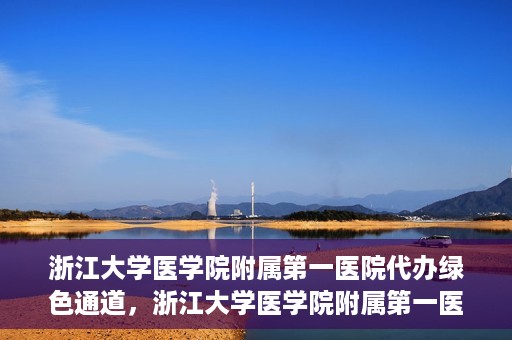 浙江大学医学院附属第一医院代办绿色通道，浙江大学医学院附属第一医院，绿色通道代办服务解读