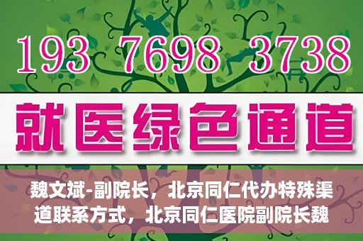 魏文斌-副院长，北京同仁代办特殊渠道联系方式，北京同仁医院副院长魏文斌的特殊渠道联系方式揭秘