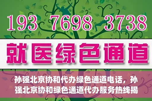 孙强北京协和代办绿色通道电话，孙强北京协和绿色通道代办服务热线揭秘