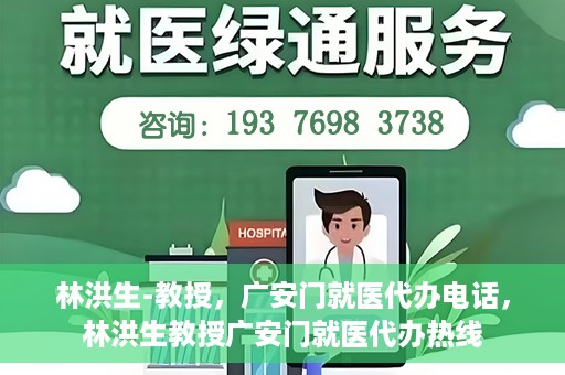 林洪生-教授，广安门就医代办电话，林洪生教授广安门就医代办热线