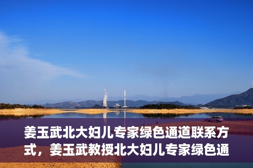 姜玉武北大妇儿专家绿色通道联系方式，姜玉武教授北大妇儿专家绿色通道，一键联系权威医疗专家