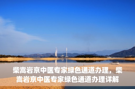 柴嵩岩京中医专家绿色通道办理，柴嵩岩京中医专家绿色通道办理详解