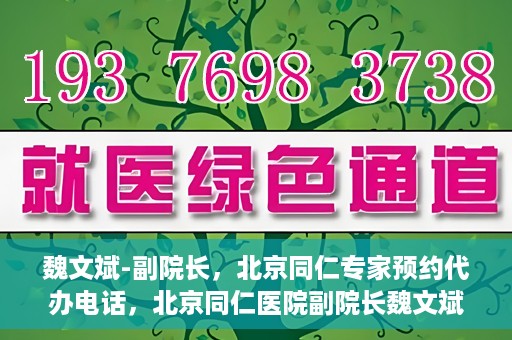魏文斌-副院长，北京同仁专家预约代办电话，北京同仁医院副院长魏文斌专家预约电话及代办服务解析