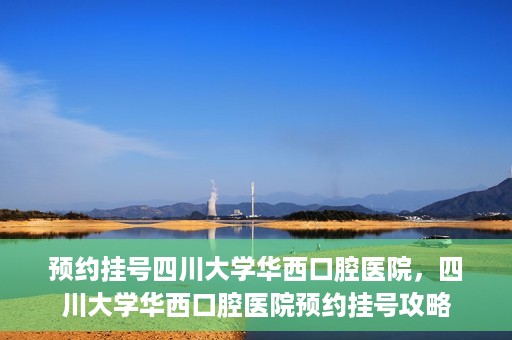 预约挂号四川大学华西口腔医院，四川大学华西口腔医院预约挂号攻略