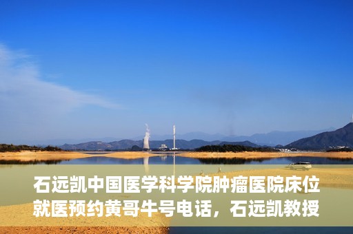 石远凯中国医学科学院肿瘤医院床位就医预约黄哥牛号电话，石远凯教授，中国医学科学院肿瘤医院床位预约攻略与黄哥牛号电话揭秘