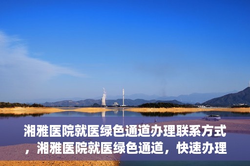 湘雅医院就医绿色通道办理联系方式，湘雅医院就医绿色通道，快速办理联系方式全攻略