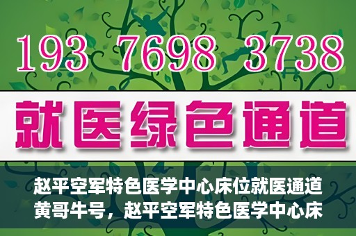 赵平空军特色医学中心床位就医通道黄哥牛号，赵平空军特色医学中心床位就医绿色通道，黄哥牛号助您轻松挂号就医