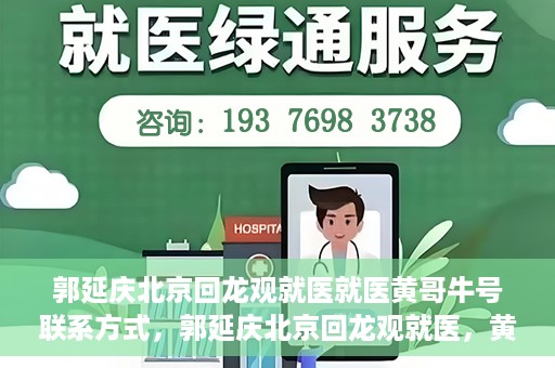 郭延庆北京回龙观就医就医黄哥牛号联系方式，郭延庆北京回龙观就医，黄哥牛号联系方式揭秘