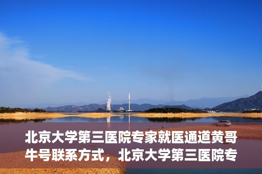 北京大学第三医院专家就医通道黄哥牛号联系方式，北京大学第三医院专家就医通道，黄哥牛号联系方式全解析