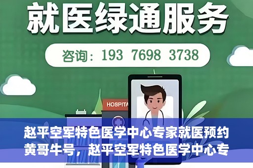 赵平空军特色医学中心专家就医预约黄哥牛号，赵平空军特色医学中心专家黄哥牛号预约解读