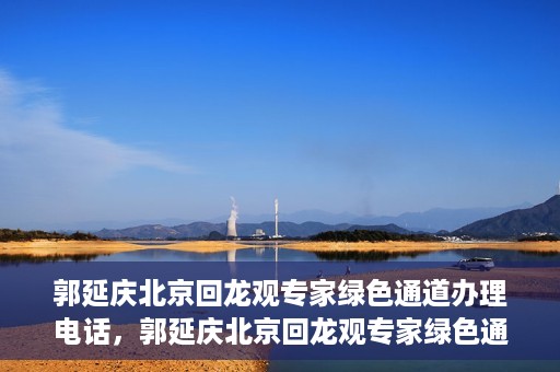 郭延庆北京回龙观专家绿色通道办理电话，郭延庆北京回龙观专家绿色通道咨询热线