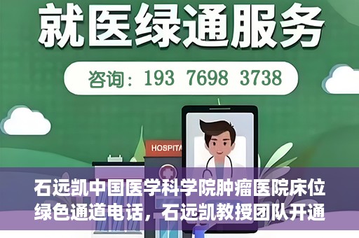 石远凯中国医学科学院肿瘤医院床位绿色通道电话，石远凯教授团队开通中国医学科学院肿瘤医院床位绿色通道电话服务