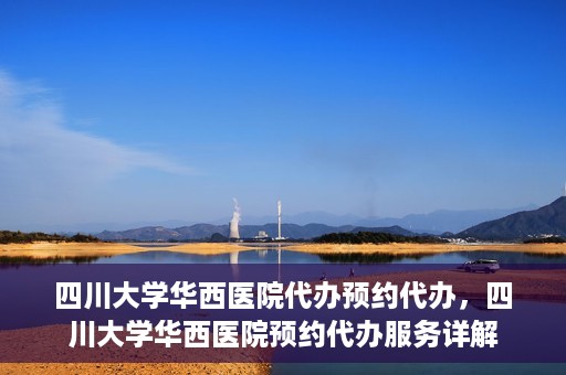 四川大学华西医院代办预约代办，四川大学华西医院预约代办服务详解