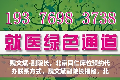 魏文斌-副院长，北京同仁床位预约代办联系方式，魏文斌副院长揭秘，北京同仁医院床位预约代办的权威联系方式