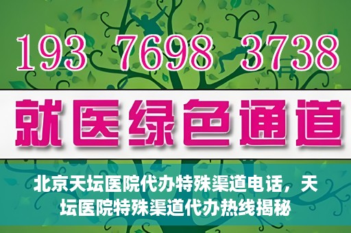 北京天坛医院代办特殊渠道电话，天坛医院特殊渠道代办热线揭秘