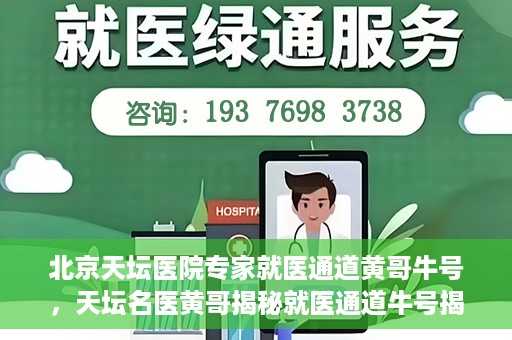北京天坛医院专家就医通道黄哥牛号，天坛名医黄哥揭秘就医通道牛号揭秘